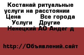 Костанай-ритуальные услуги на расстоянии. › Цена ­ 100 - Все города Услуги » Другие   . Ненецкий АО,Андег д.